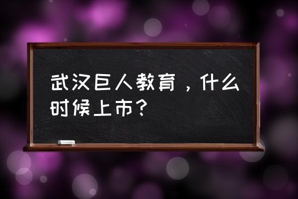 巨人教育上市了吗 武汉巨人教育，什么时候上市？