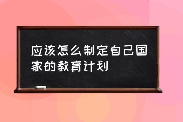 自己的教育规划 应该怎么制定自己国家的教育计划