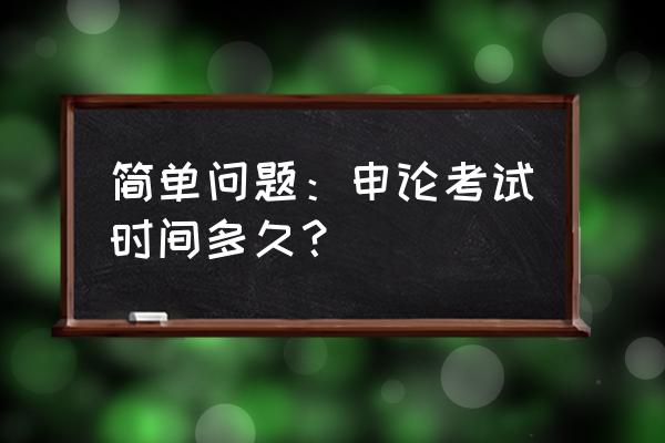 申论考试时间多少分钟 简单问题：申论考试时间多久？