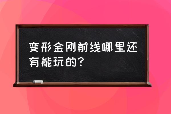 变形金刚前线为什么进步了 变形金刚前线哪里还有能玩的？