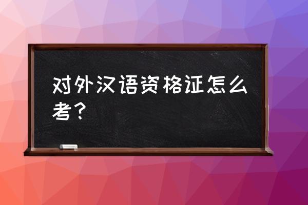 对外汉语资格证怎么考 对外汉语资格证怎么考？