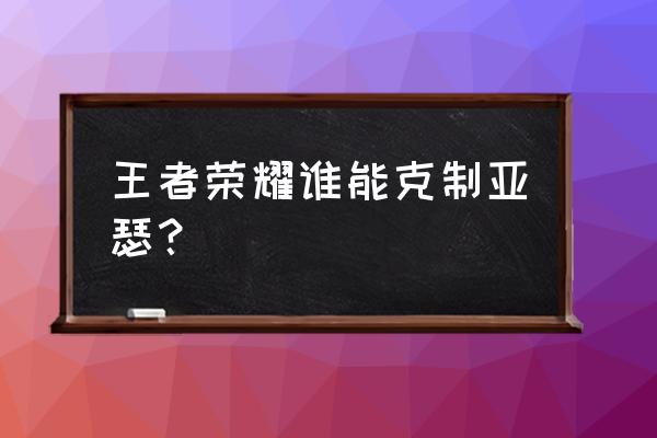 王者荣耀亚瑟的克星 王者荣耀谁能克制亚瑟？