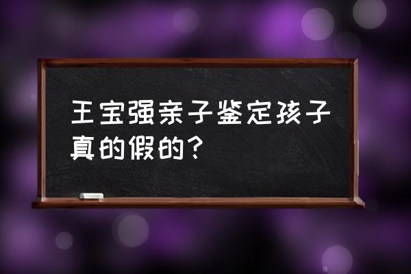 王宝强亲子鉴定是真的吗 王宝强亲子鉴定孩子真的假的？