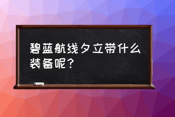 碧蓝夕立改二 碧蓝航线夕立带什么装备呢？