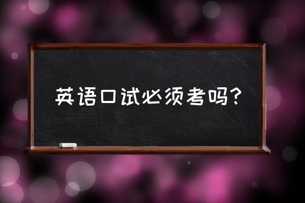 英语口试必须考吗 英语口试必须考吗？