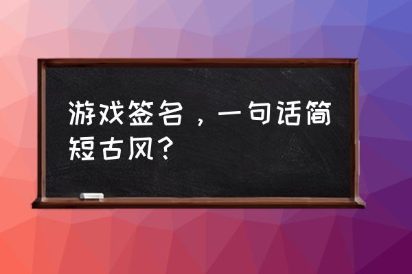 简短签名古风 游戏签名，一句话简短古风？