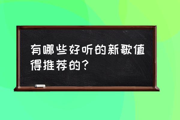 最近最好听的新歌 有哪些好听的新歌值得推荐的？