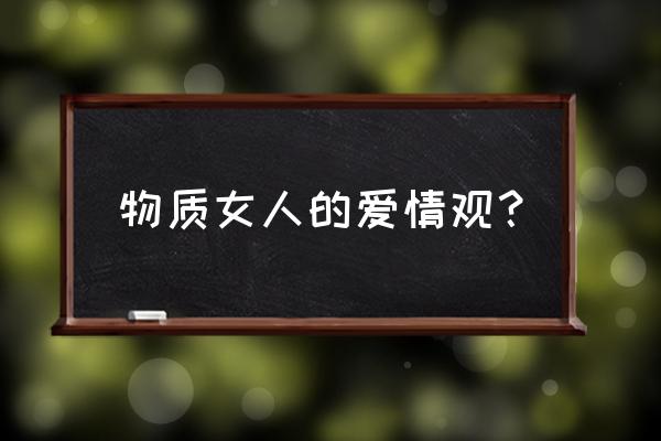 物质女的爱情观 物质女人的爱情观？