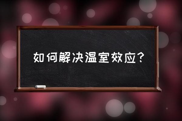 对于温室效应我们能做什么 如何解决温室效应？