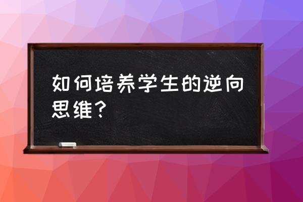 逆向思维训练需要掌握 如何培养学生的逆向思维？