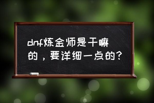 dnf炼金术师是干什么的 dnf炼金师是干嘛的，要详细一点的？