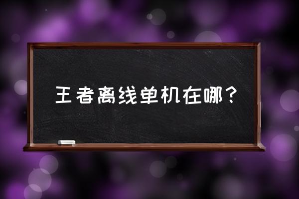 王者荣耀单机离线版 王者离线单机在哪？