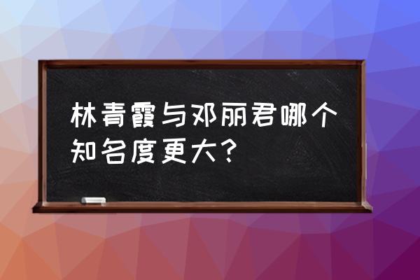 林青霞邓丽君 林青霞与邓丽君哪个知名度更大？