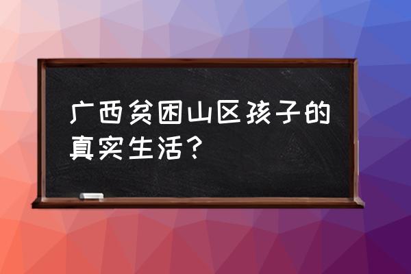 贫困山区孩子的真实生活 广西贫困山区孩子的真实生活？