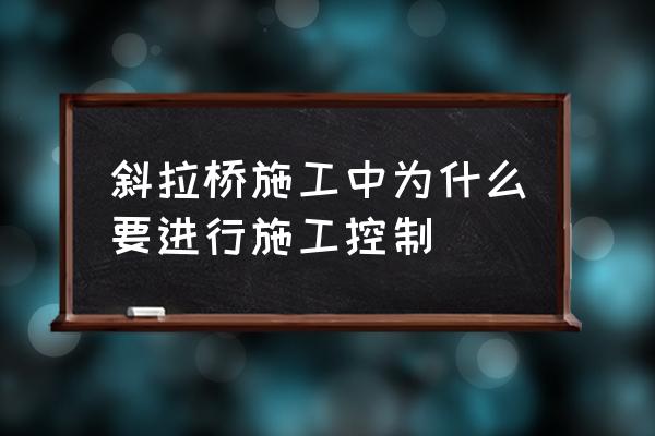 斜拉桥桥塔施工 斜拉桥施工中为什么要进行施工控制