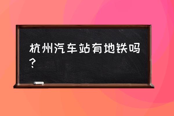 杭州客运中心站地铁 杭州汽车站有地铁吗？