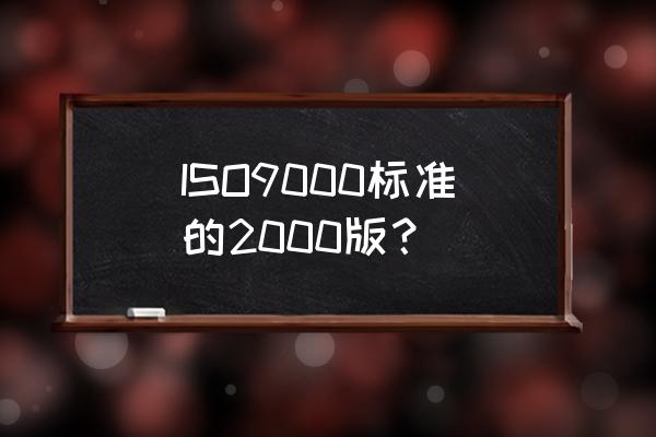 iso9001 2000标准 ISO9000标准的2000版？