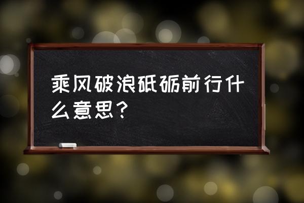 乘风破浪砥砺前行什么意思 乘风破浪砥砺前行什么意思？