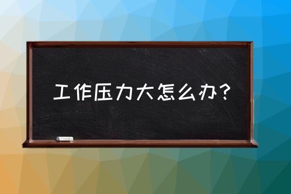 工作压力太大 工作压力大怎么办？