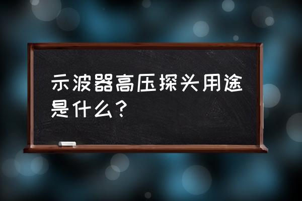 示波器探头的作用是什么 示波器高压探头用途是什么？