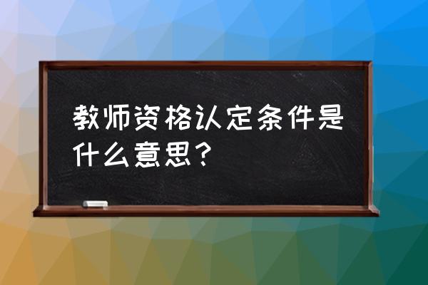 对符合教师资格认定条件的 教师资格认定条件是什么意思？