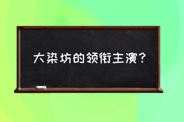 大染坊演员表全部员表 大染坊的领衔主演？