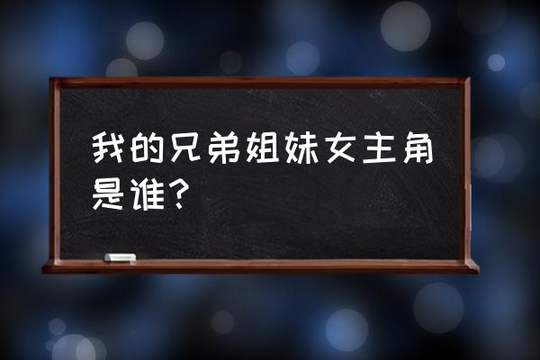 我的兄弟姐妹 我的兄弟姐妹女主角是谁？