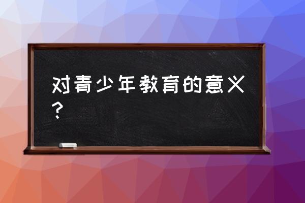 青少年教育的意义 对青少年教育的意义？