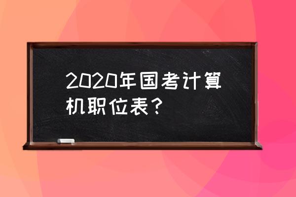 国考职位表2020公告 2020年国考计算机职位表？