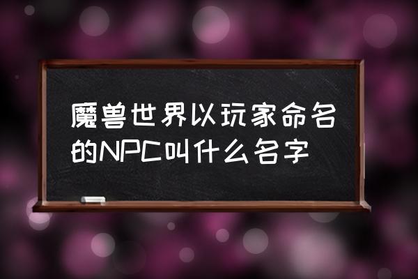 魔兽世界人类npc 魔兽世界以玩家命名的NPC叫什么名字