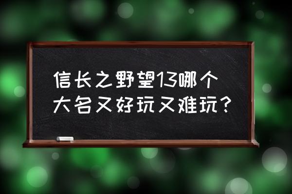 信长之野望13好玩吗 信长之野望13哪个大名又好玩又难玩？