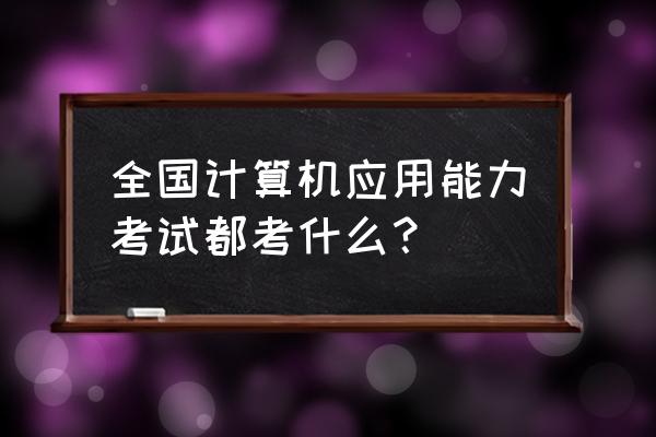 计算机应用能力考试内容 全国计算机应用能力考试都考什么？