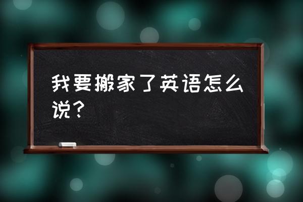 我要搬家英语怎么说 我要搬家了英语怎么说？