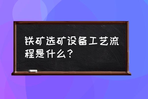 正规铁矿选矿设备 铁矿选矿设备工艺流程是什么？