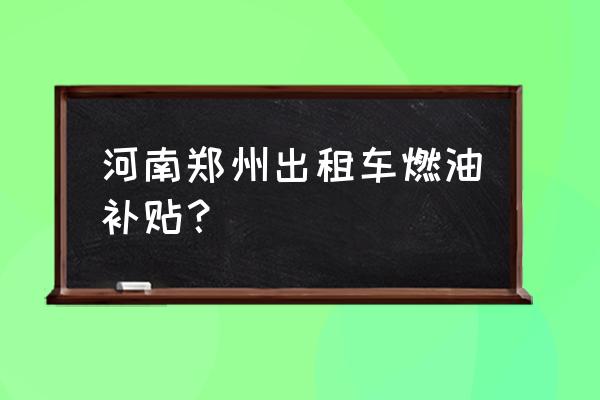 河南油价调整 河南郑州出租车燃油补贴？