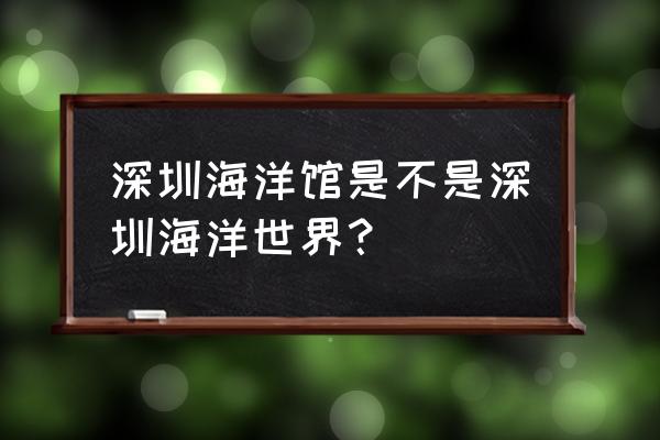 深圳海洋馆和海洋世界 深圳海洋馆是不是深圳海洋世界？