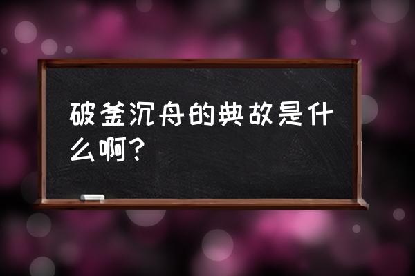 破釜沉舟的典故是什么 破釜沉舟的典故是什么啊？