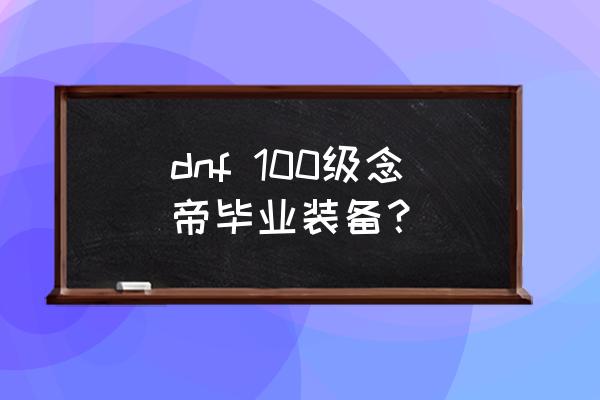 dnf100级念帝 dnf 100级念帝毕业装备？