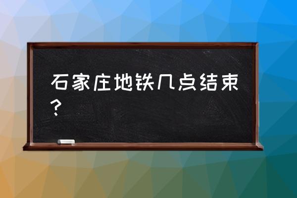 石家庄地铁时刻表 石家庄地铁几点结束？