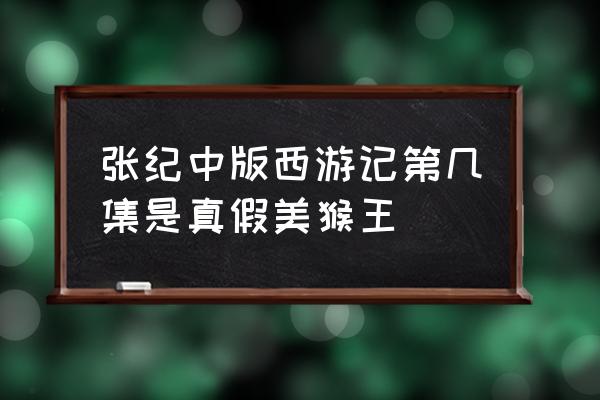 张张纪中版西游记粤语版 张纪中版西游记第几集是真假美猴王