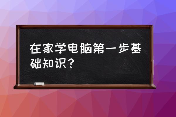 学电脑的第一步 在家学电脑第一步基础知识？