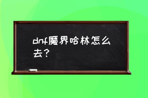 地下城加百利在城镇哪 dnf魔界哈林怎么去？