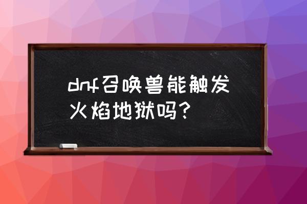 召唤师火焰地狱 dnf召唤兽能触发火焰地狱吗？