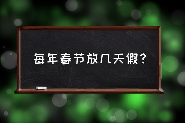 春节放假一般放几天 每年春节放几天假？