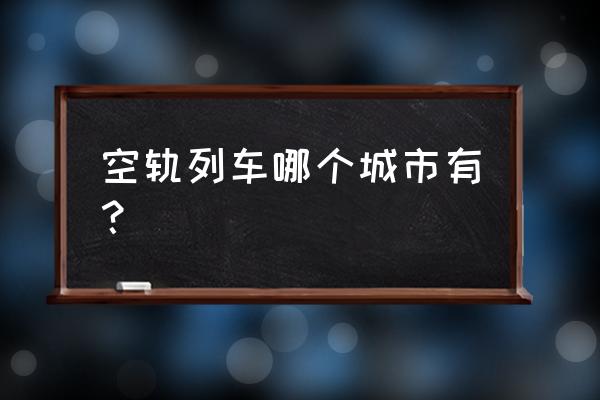 空轨高铁列车 空轨列车哪个城市有？