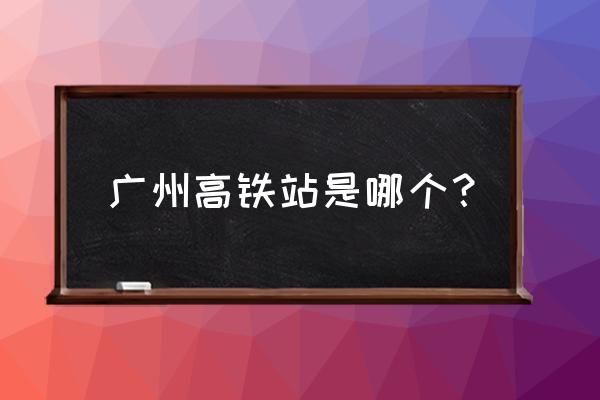 广州高铁站是指哪个站 广州高铁站是哪个？