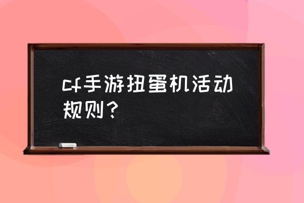 cf最新抽奖活动 cf手游扭蛋机活动规则？