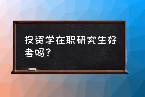 风险投资学在职研究生 投资学在职研究生好考吗？