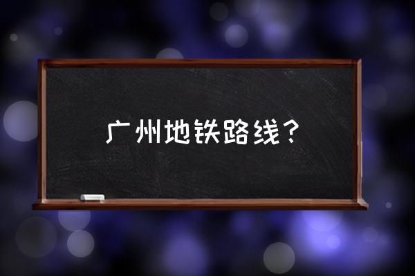 广州地铁乘坐路线查询 广州地铁路线？