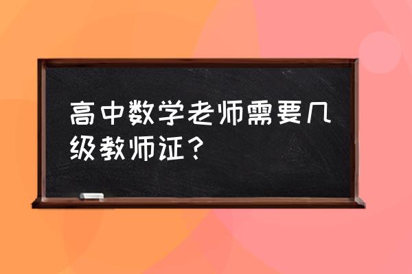 高级中学数学教师资格证 高中数学老师需要几级教师证？